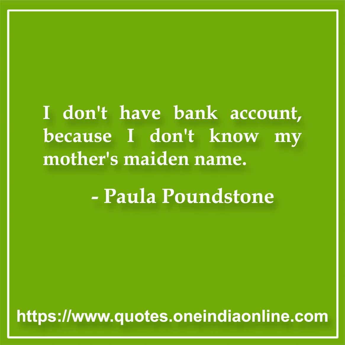 I don't have bank account, because I don't know my mother's maiden name.

- Paula Poundstone Quotes