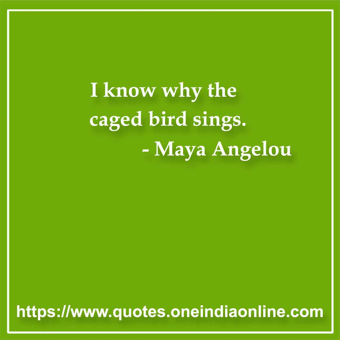 I know why the caged bird sings. Maya Angelou