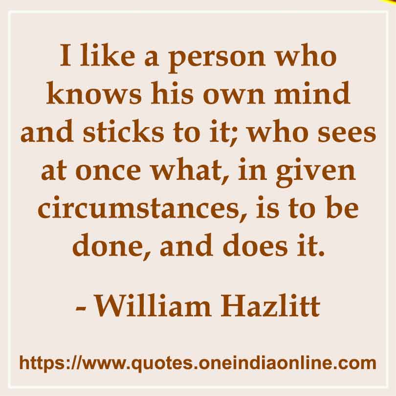 I like a person who knows his own mind and sticks to it; who sees at once what, in given circumstances, is to be done, and does it.

 William Hazlitt