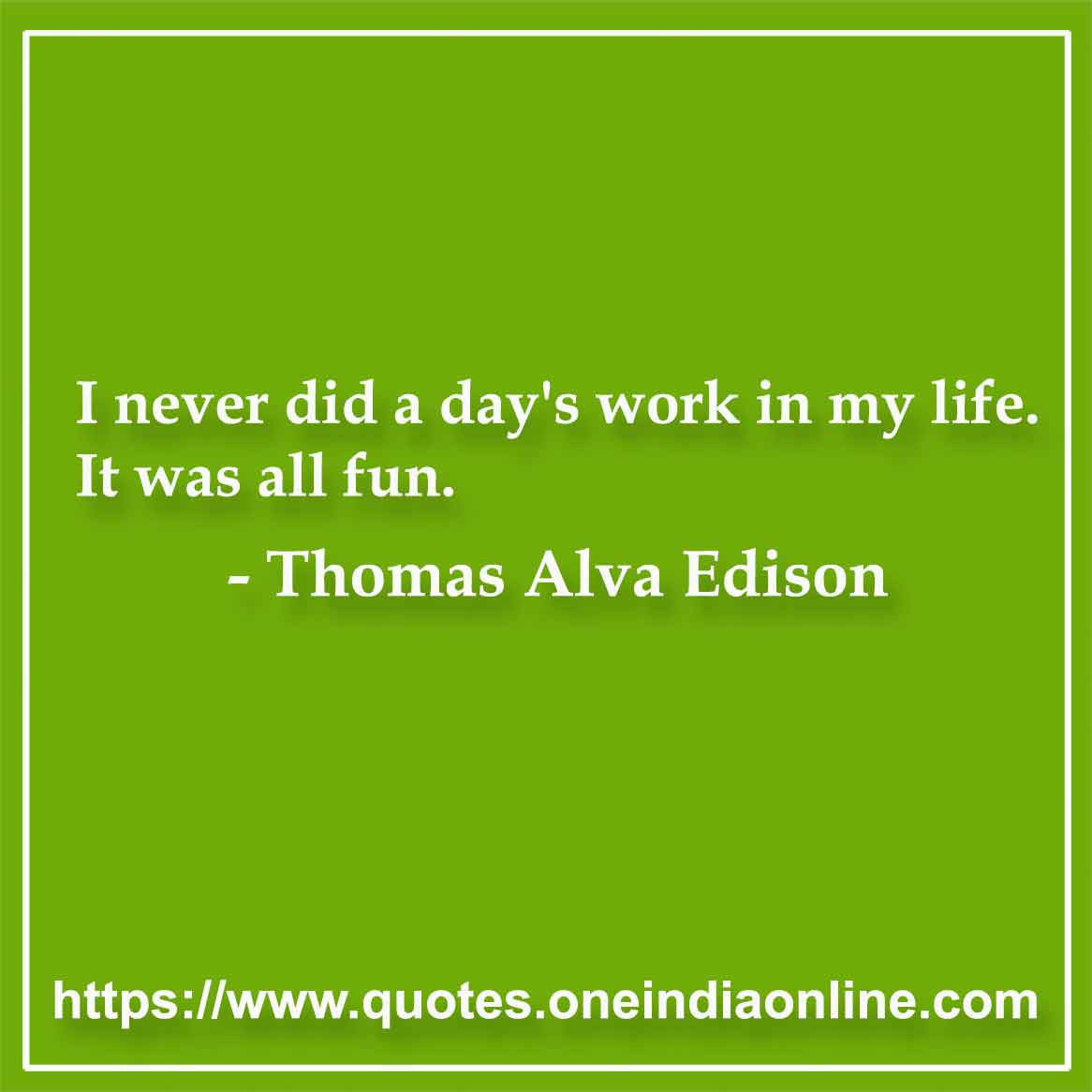 I never did a day's work in my life. It was all fun. Thomas Alva Edison Quotation