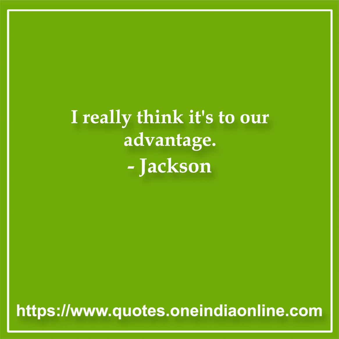I really think it's to our advantage.

-  Jackson