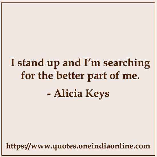 I stand up and I’m searching for the better part of me.

- Famous Quotations in English by Alicia Keys