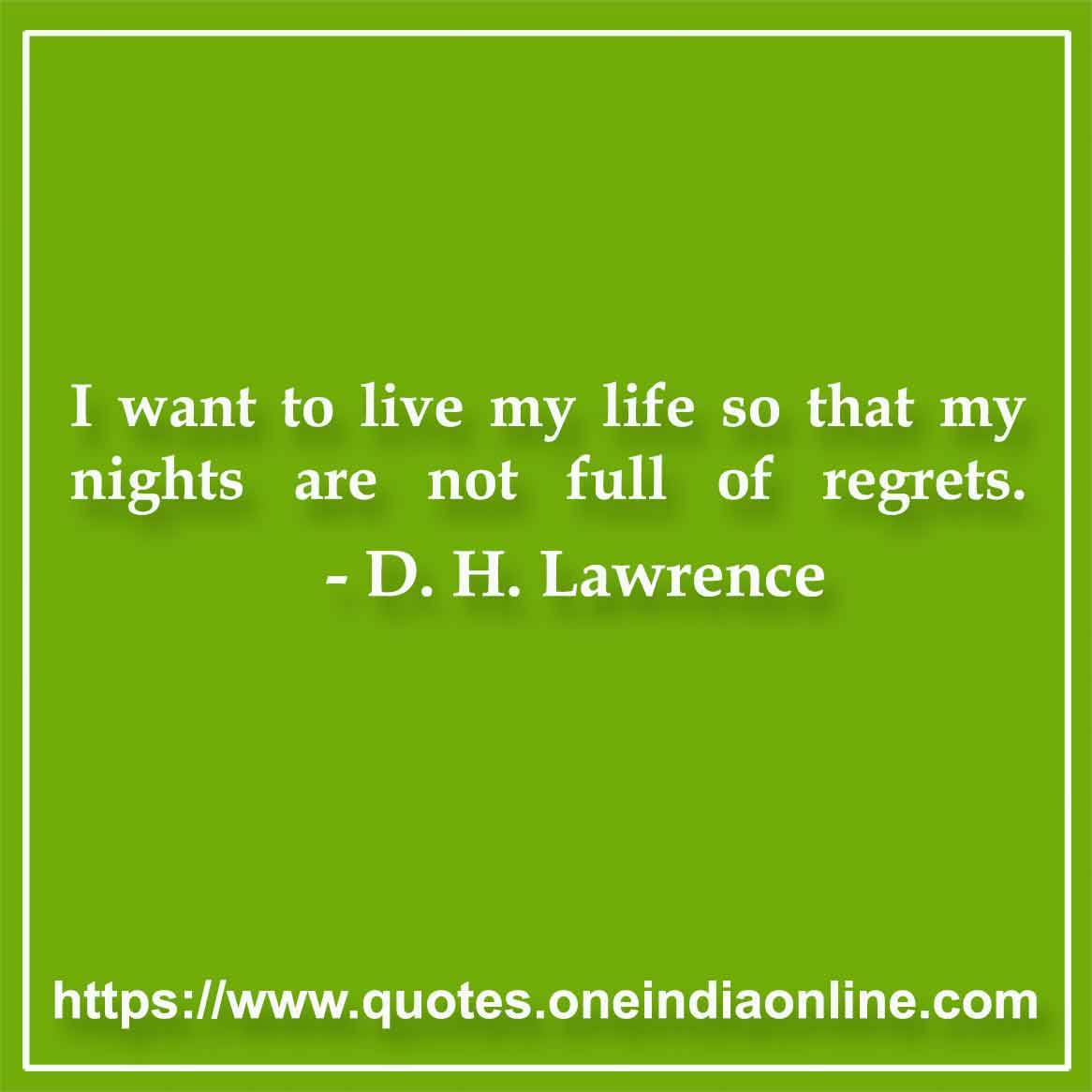 I want to live my life so that my nights are not full of regrets.

-  D. H. Lawrence