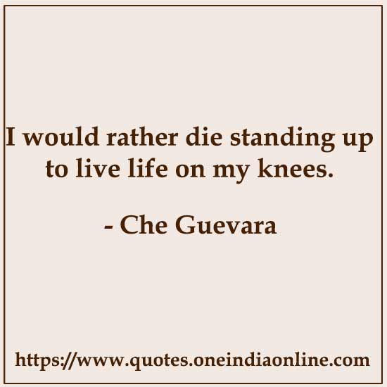 I would rather die standing up to live life on my knees.