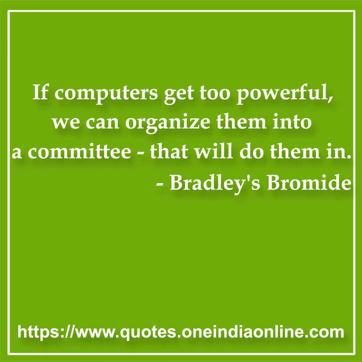 If computers get too powerful, we can organize them into a committee - that will do them in.

- Computer Quotes by Bradley's Bromide