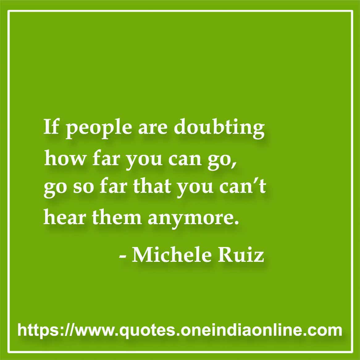 If people are doubting how far you can go, go so far that you can’t hear them anymore.

-  Michele Ruiz