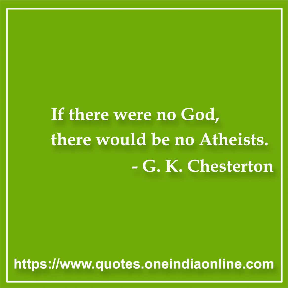 If there were no God, there would be no Atheists.