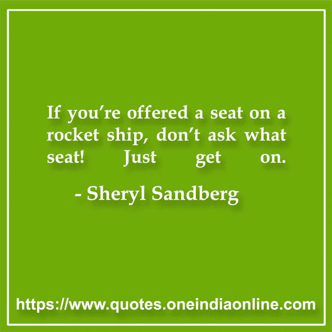 If you’re offered a seat on a rocket ship, don’t ask what seat! Just get on.

-  Sheryl Sandberg