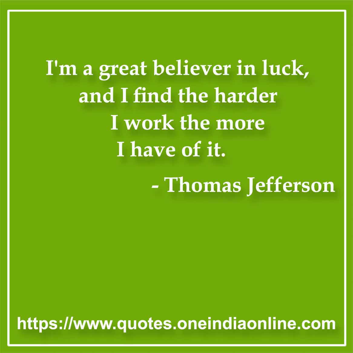 I'm a great believer in luck, and I find the harder I work the more I have of it.