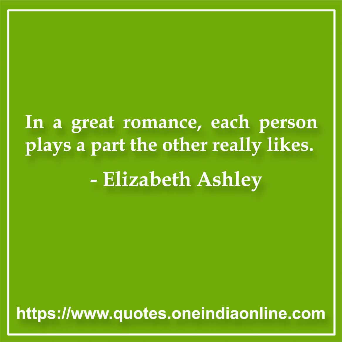In a great romance, each person plays a part the other really likes.

-  by Elizabeth Ashley