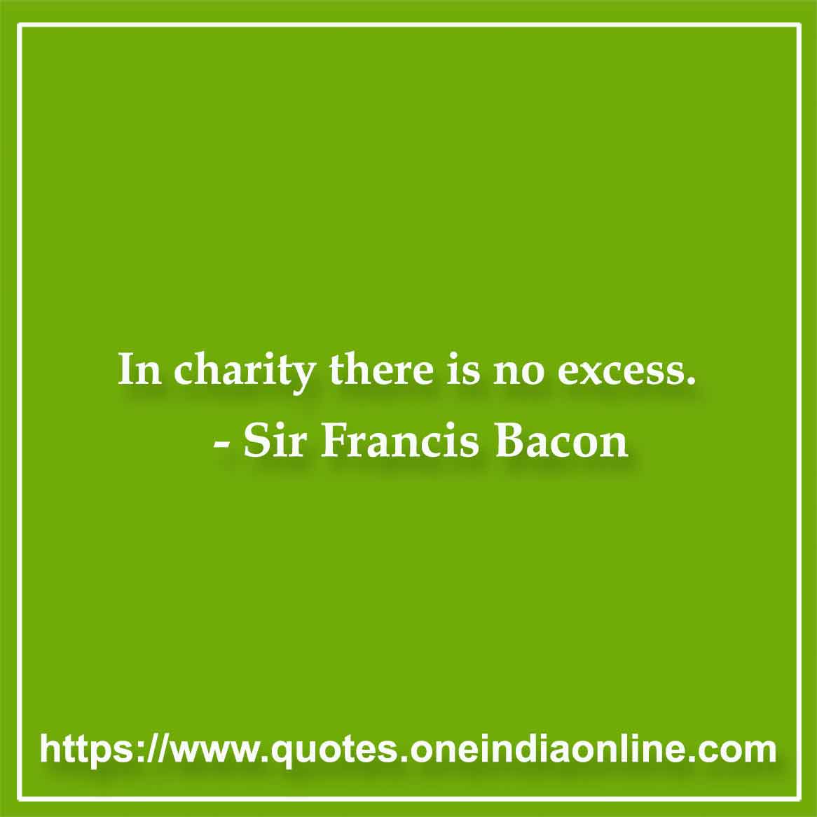 In charity there is no excess.

- Sir Francis Bacon Quotes