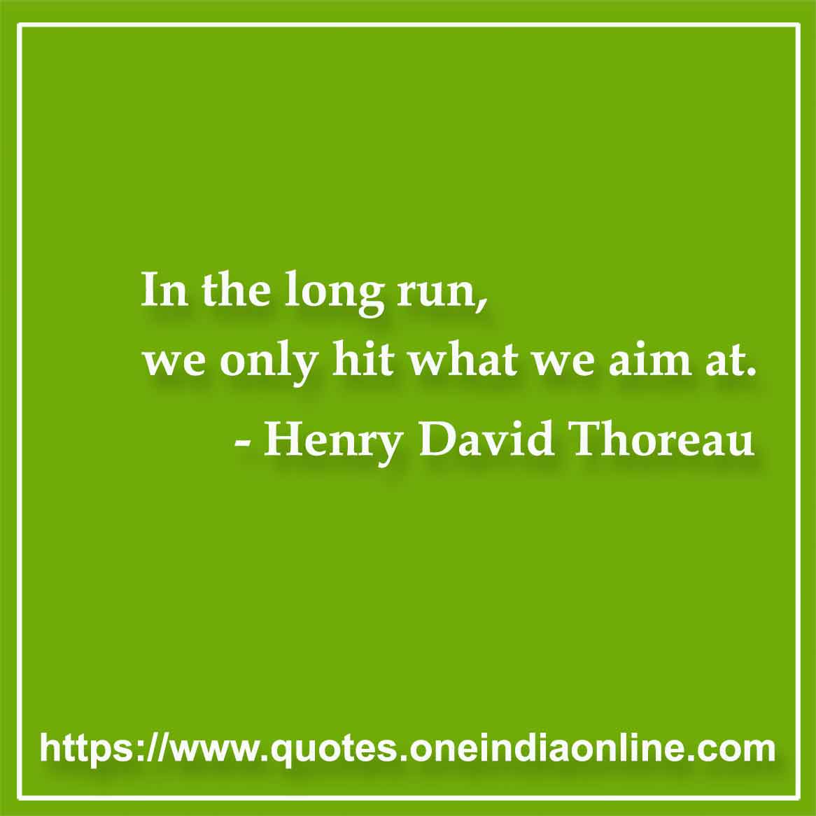 In the long run, we only hit what we aim at.

-  Henry David Thoreau