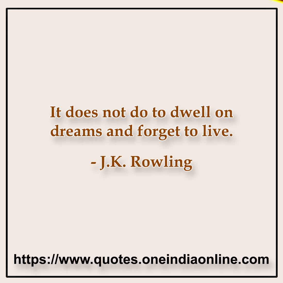 It does not do to dwell on dreams and forget to live.

- J.K. Rowling
