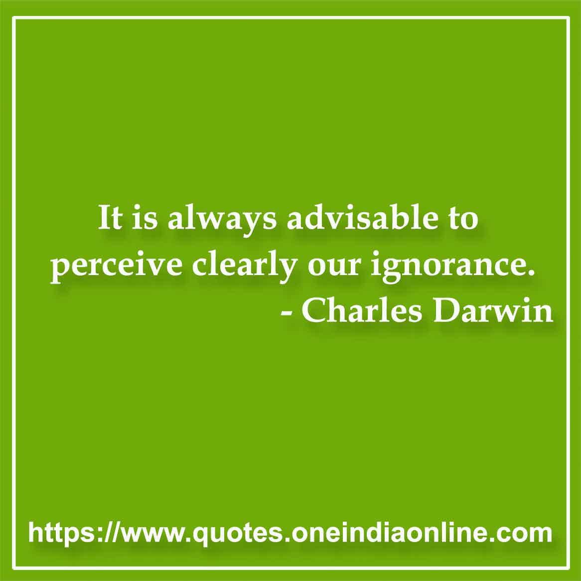 It is always advisable to perceive clearly our ignorance. 
