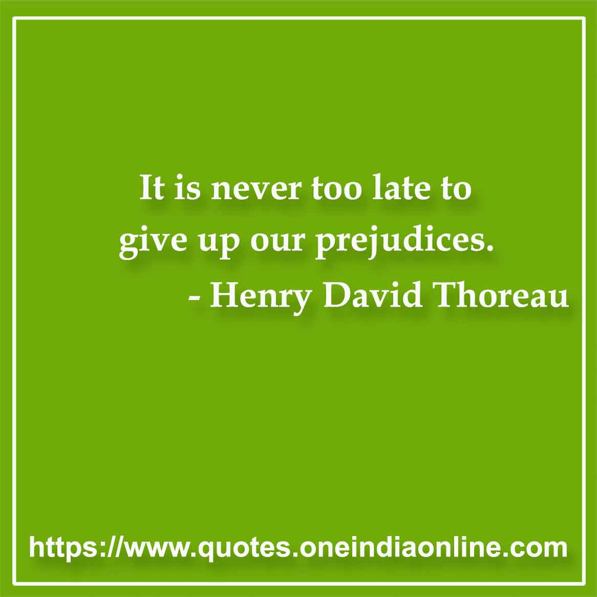 It is never too late to give up our prejudices.

- Henry David Thoreau Quotes