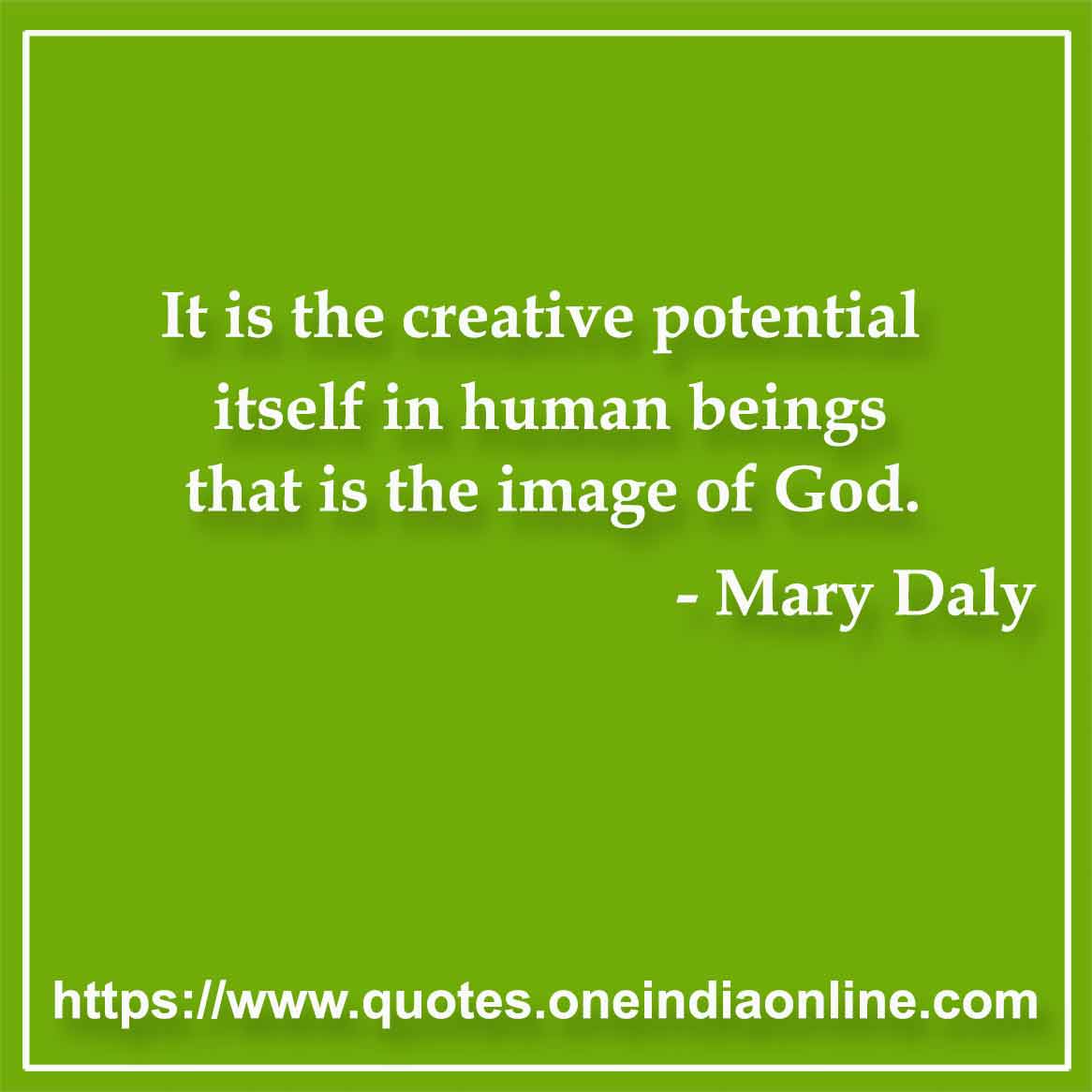 It is the creative potential itself in human beings that is the image of God.

- God Quotes by Mary Daly