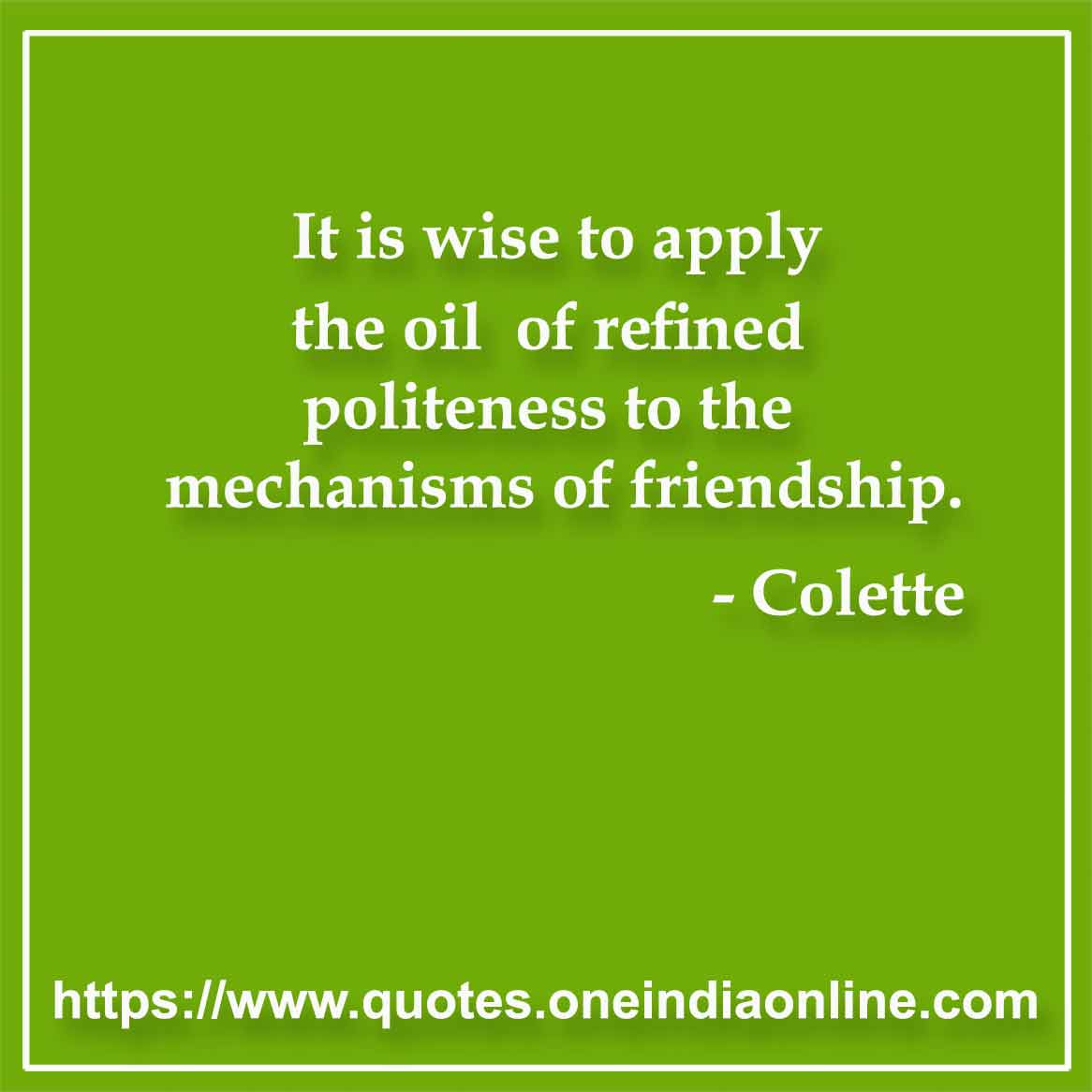 It is wise to apply the oil of refined politeness to the mechanisms of friendship. 

- Etiquette Quotes by by Colette