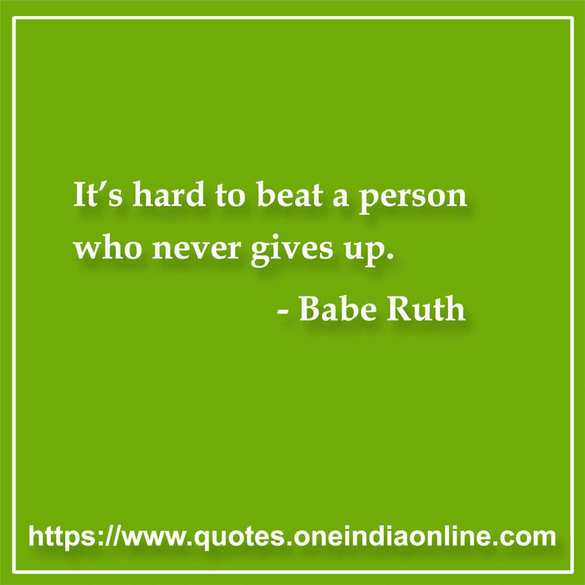 It’s hard to beat a person who never gives up.

-  Babe Ruth
