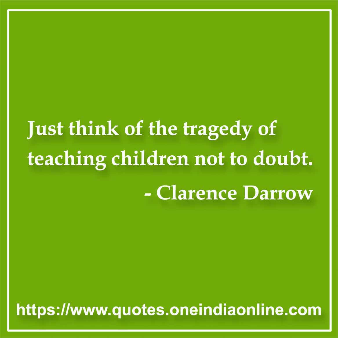 Just think of the tragedy of teaching children not to doubt.

- Clarence Darrow Quote