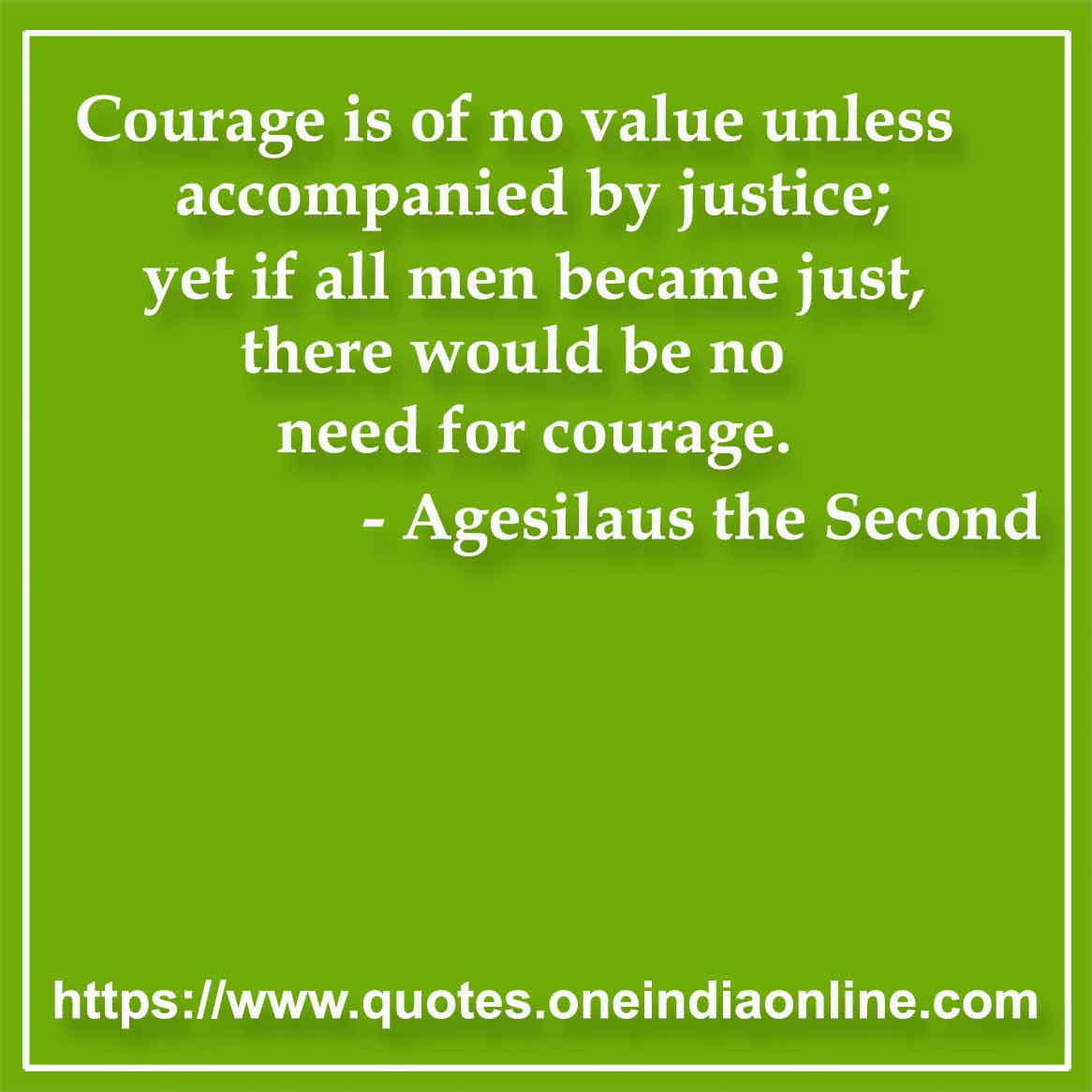 Courage is of no value unless accompanied by justice; yet if all men became just, there would be no need for courage.

- Justice Quotes by Agesilaus the Second
