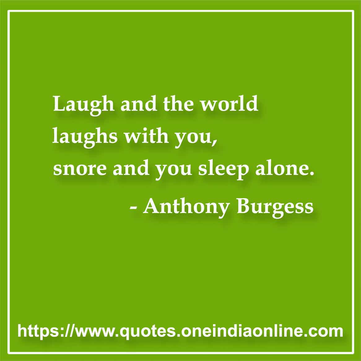 Laugh and the world laughs with you, snore and you sleep alone.

-  by Anthony Burgess