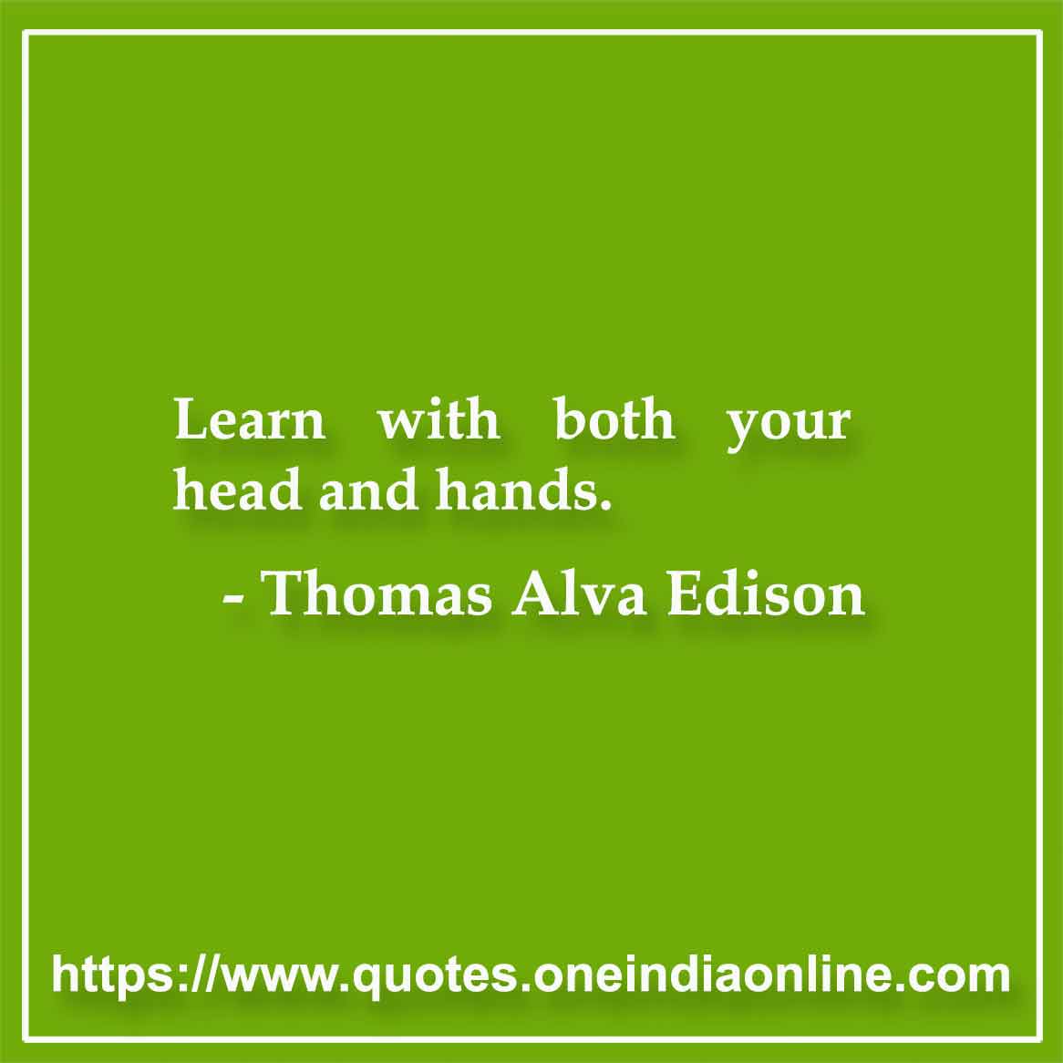 Learn with both your head and hands.

Thomas Edison Sayings