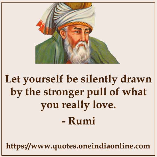 Let yourself be silently drawn by the stronger pull of what you really love.
