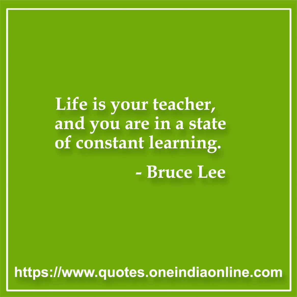 Life is your teacher, and you are in a state of constant learning.

- Sayings by Bruce Lee