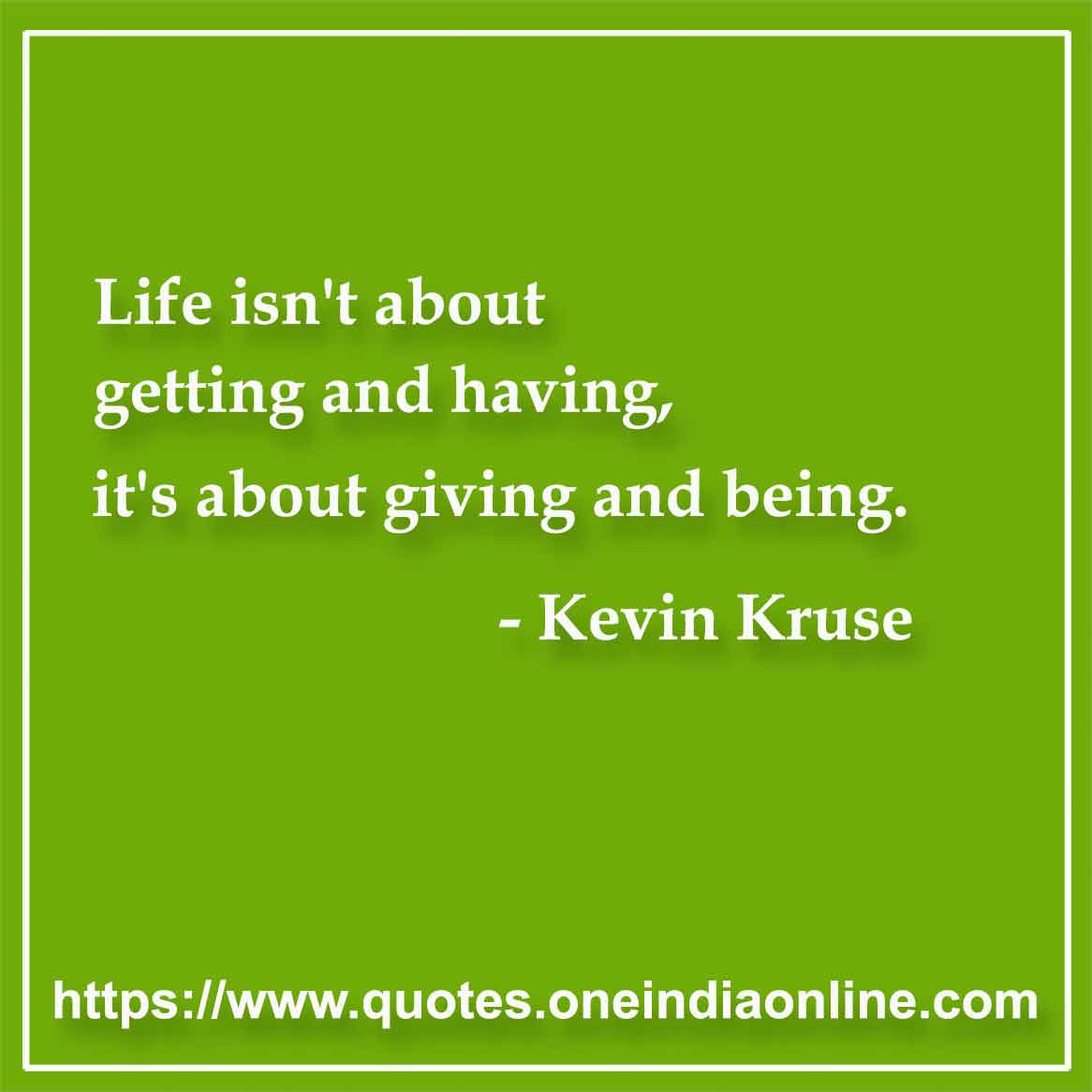 Life isn't about getting and having, it's about giving and being. 
