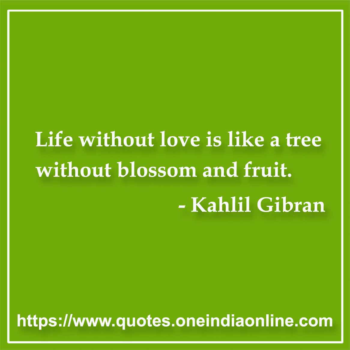 Life without love is like a tree without blossom and fruit.

-  by Kahlil Gibran