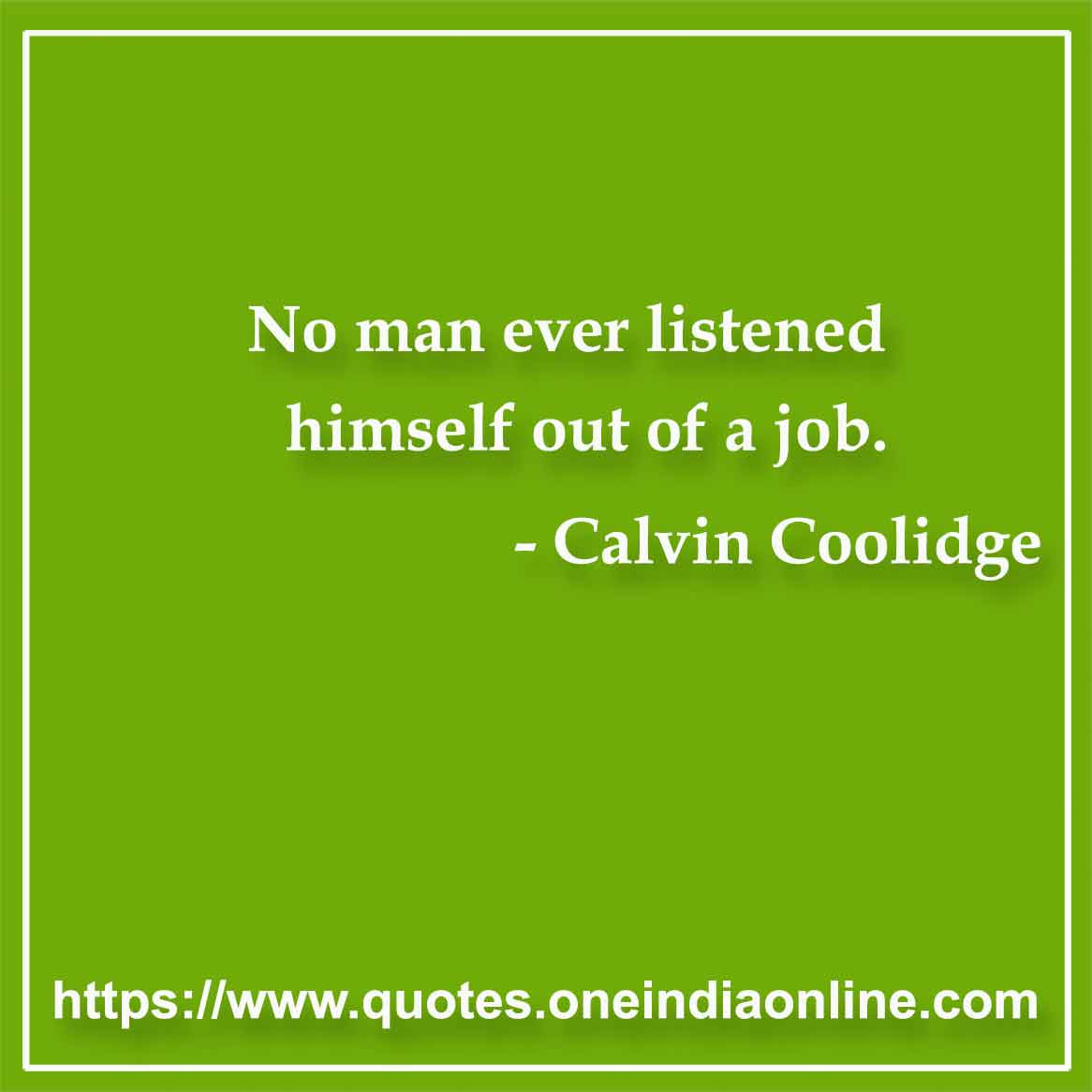 No man ever listened himself out of a job.

- Listening Quotes by Calvin Coolidge 