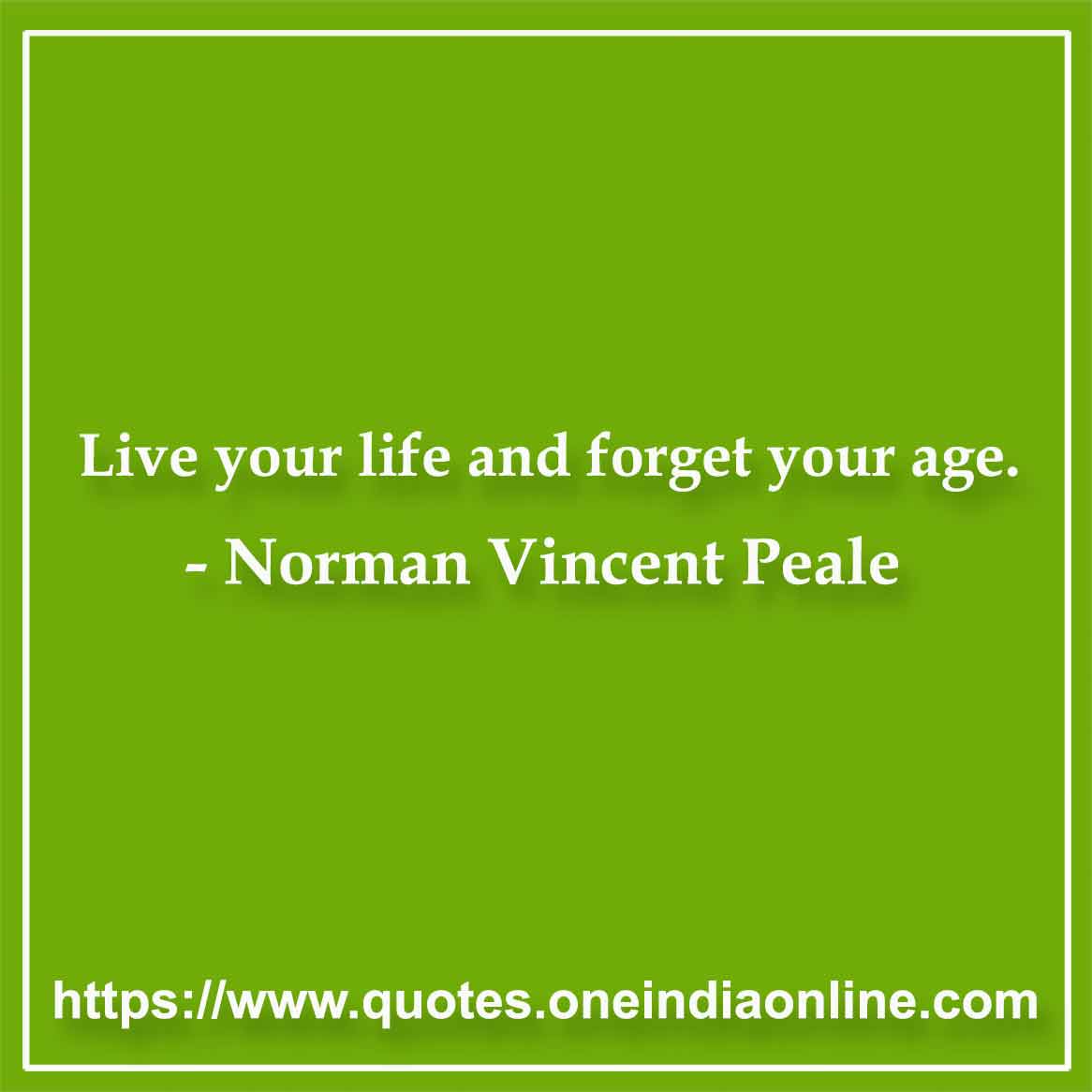 Live your life and forget your age. 

- Norman Vincent Peale