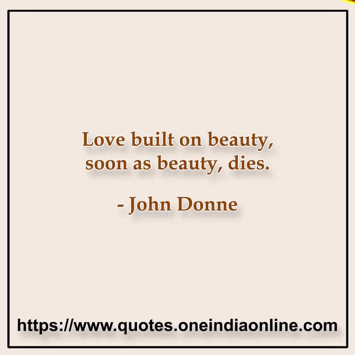 Love built on beauty, soon as beauty, dies.

-  John Donne