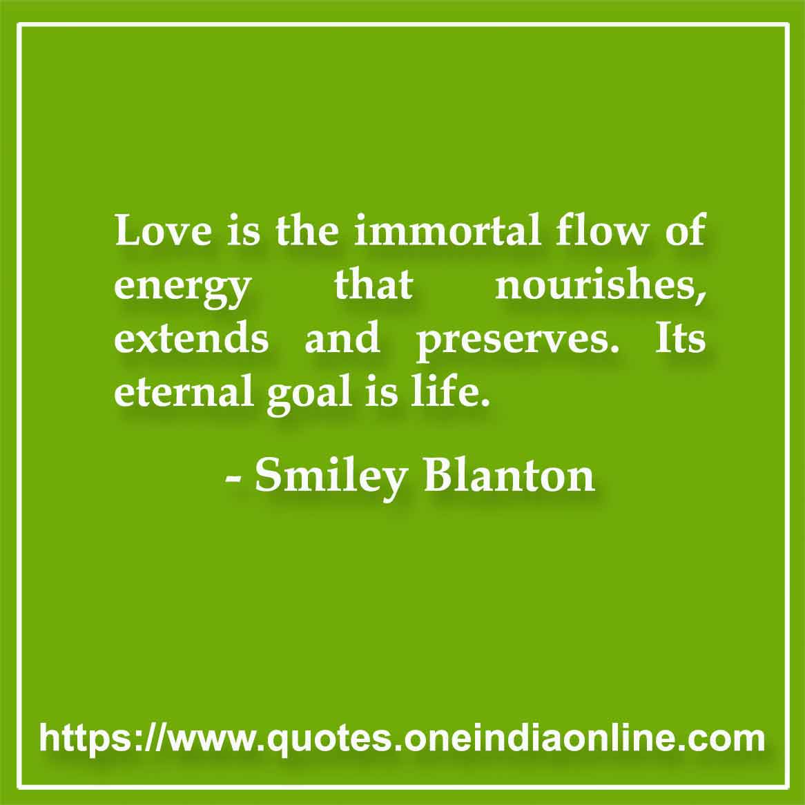 Love is the immortal flow of energy that nourishes, extends and preserves. Its eternal goal is life.

-  by Smiley Blanton