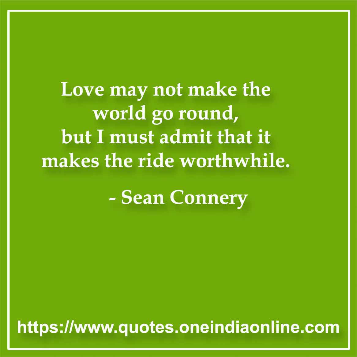 Love may not make the world go round, but I must admit that it makes the ride worthwhile.

-  Sean Connery