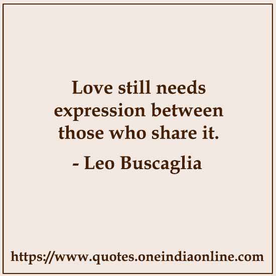 Love still needs expression between those who share it.

-  Leo Buscaglia