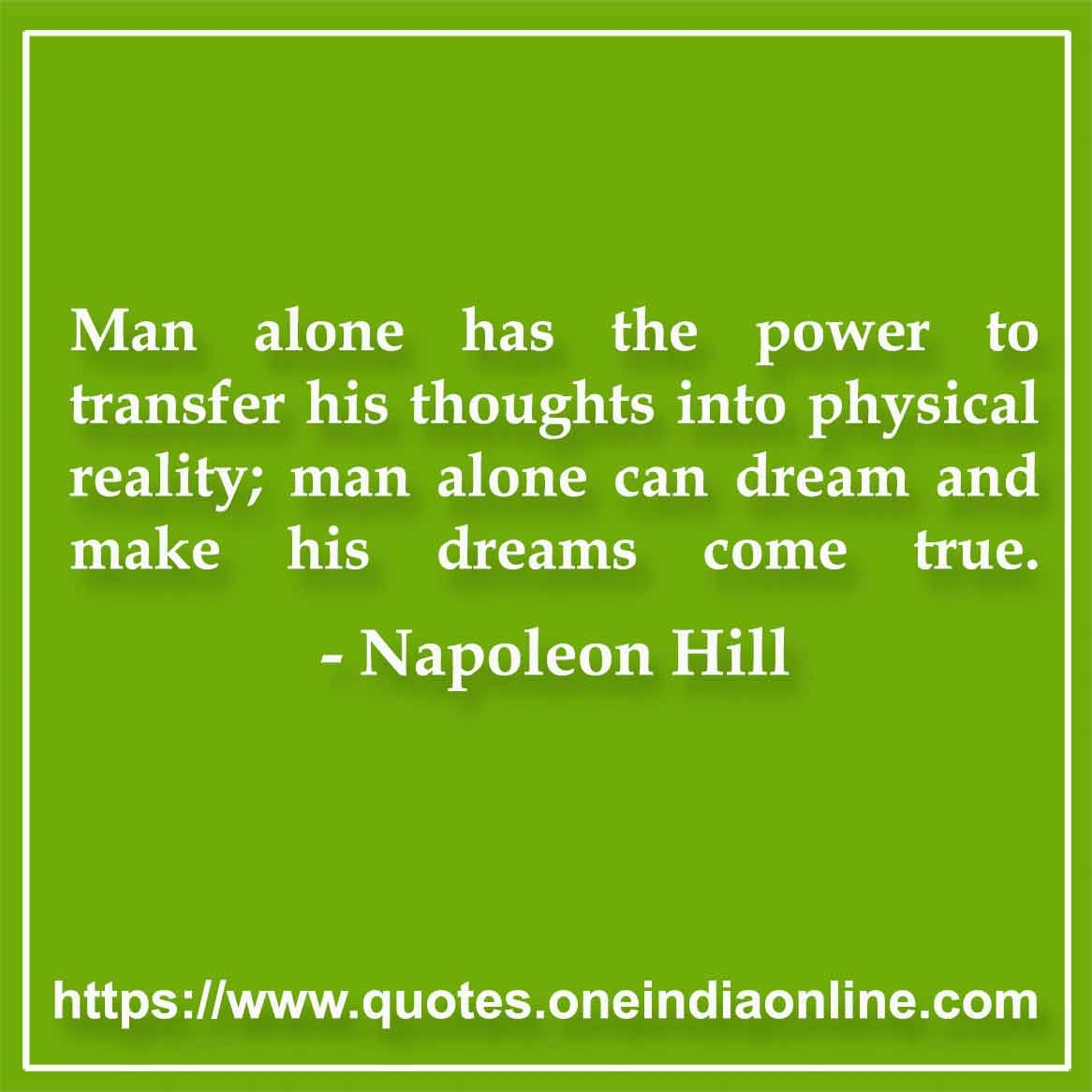 Man alone has the power to transfer his thoughts into physical reality; man alone can dream and make his dreams come true.

-by Napoleon Hill