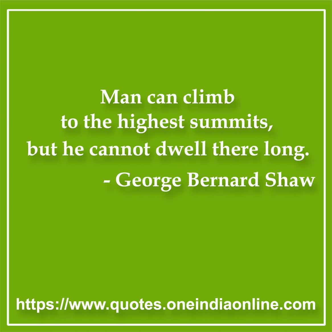 Man can climb to the highest summits, but he cannot dwell there long.

-  George Bernard Shaw 