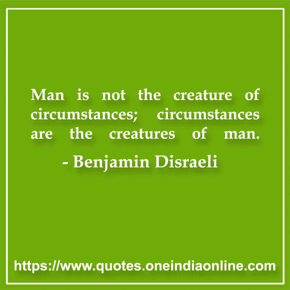 Man is not the creature of circumstances; circumstances are the creatures of man.

-by Benjamin Disraeli 