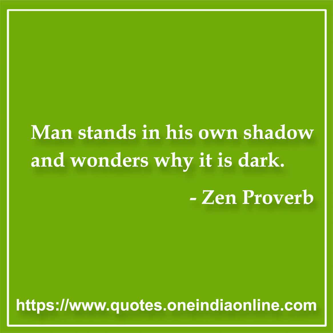 Man stands in his own shadow and wonders why it is dark. 

