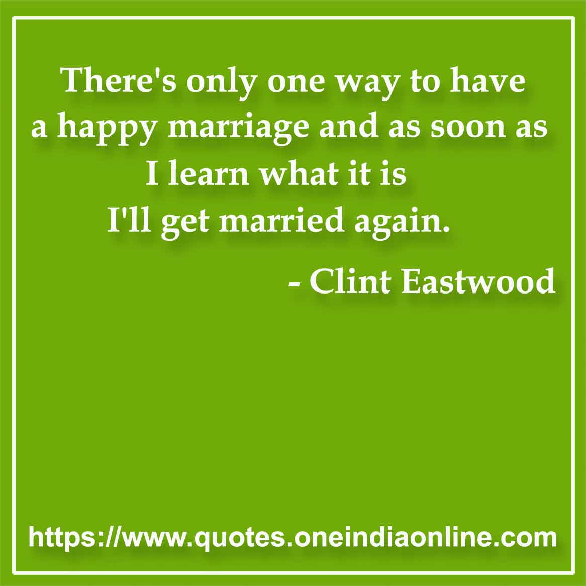 There's only one way to have a happy marriage and as soon as I learn what it is I'll get married again.

- Marriage Quotes by Clint Eastwood 