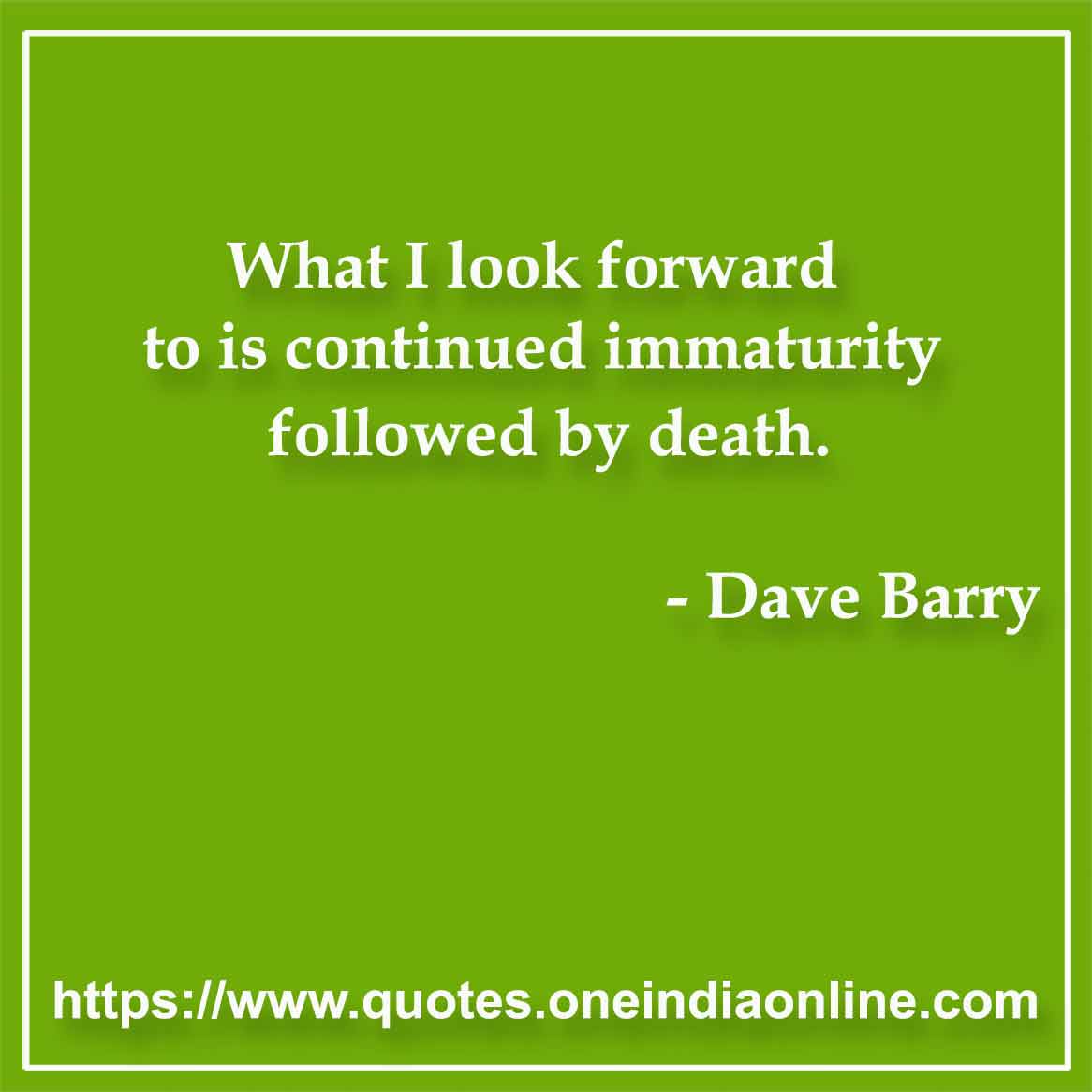 What I look forward to is continued immaturity followed by death.

- Maturity Quotes by Dave Barry 
