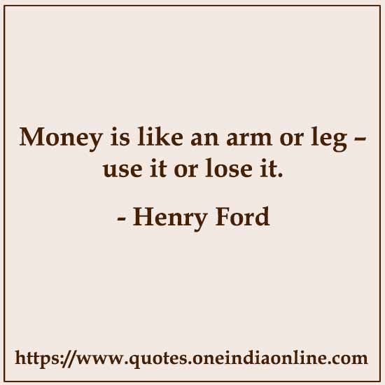 Money is like an arm or leg – use it or lose it.