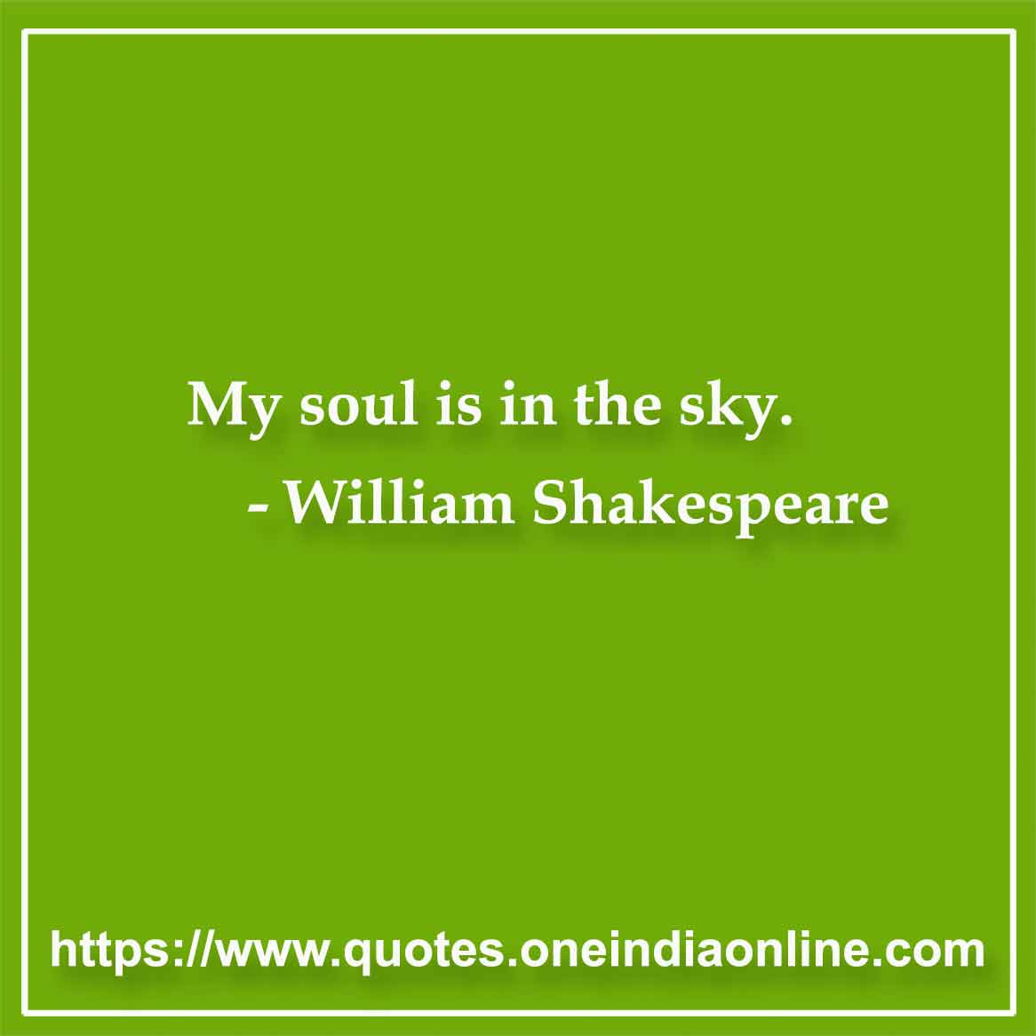 My soul is in the sky.

- William Shakespeare