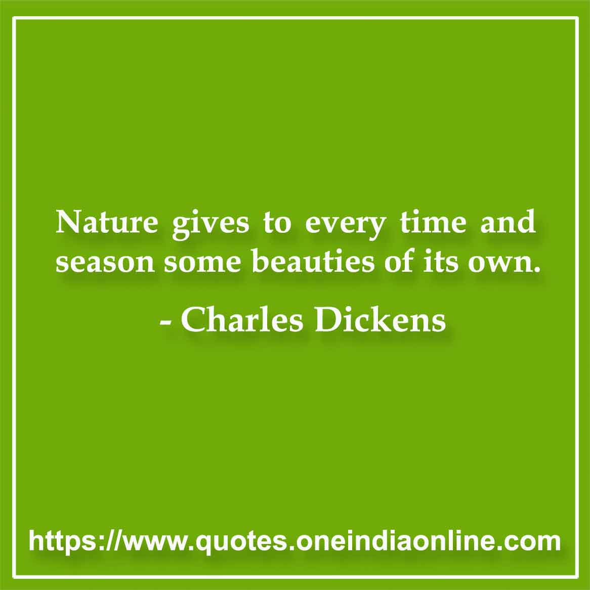 Nature gives to every time and season some beauties of its own.

- Charles Dickens