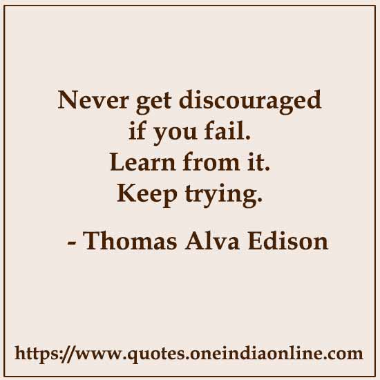Never get discouraged if you fail. Learn from it. Keep trying.