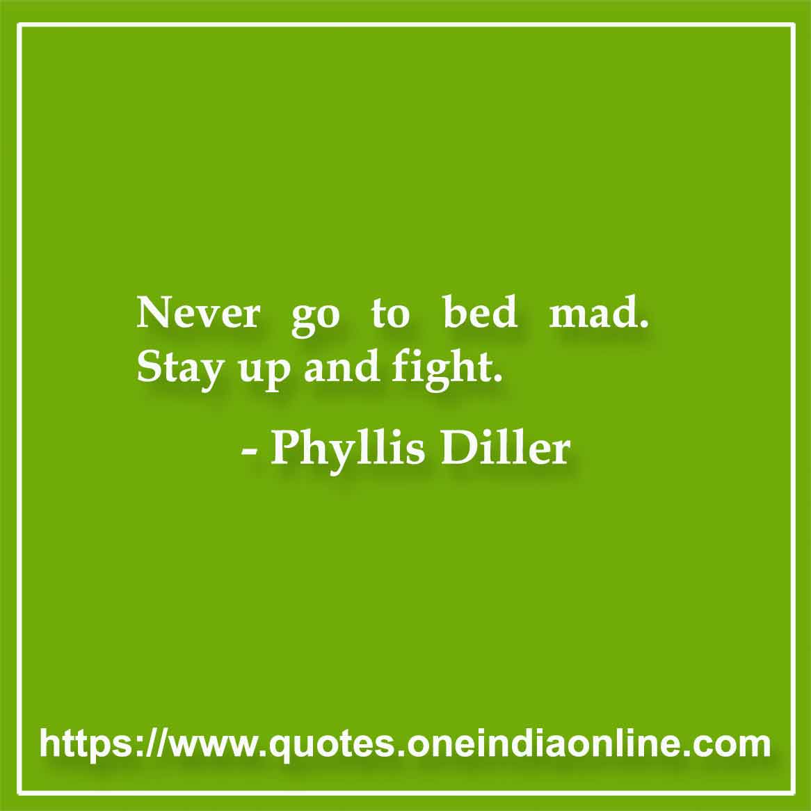 Never go to bed mad. Stay up and fight.

- Phyllis Diller