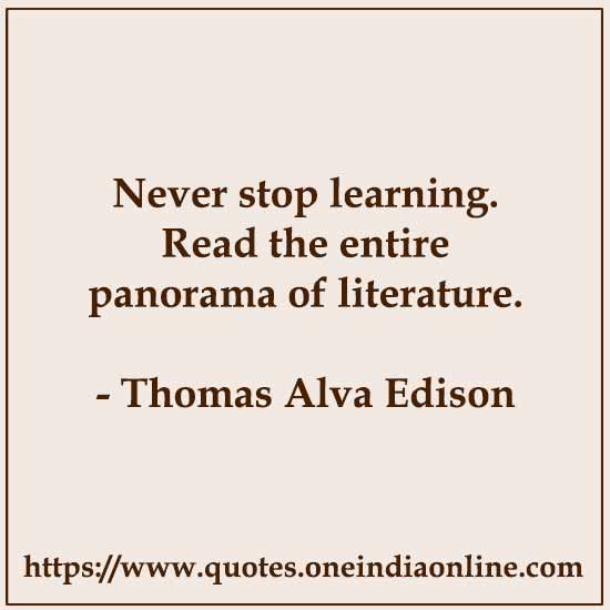 Never stop learning. Read the entire panorama of literature.