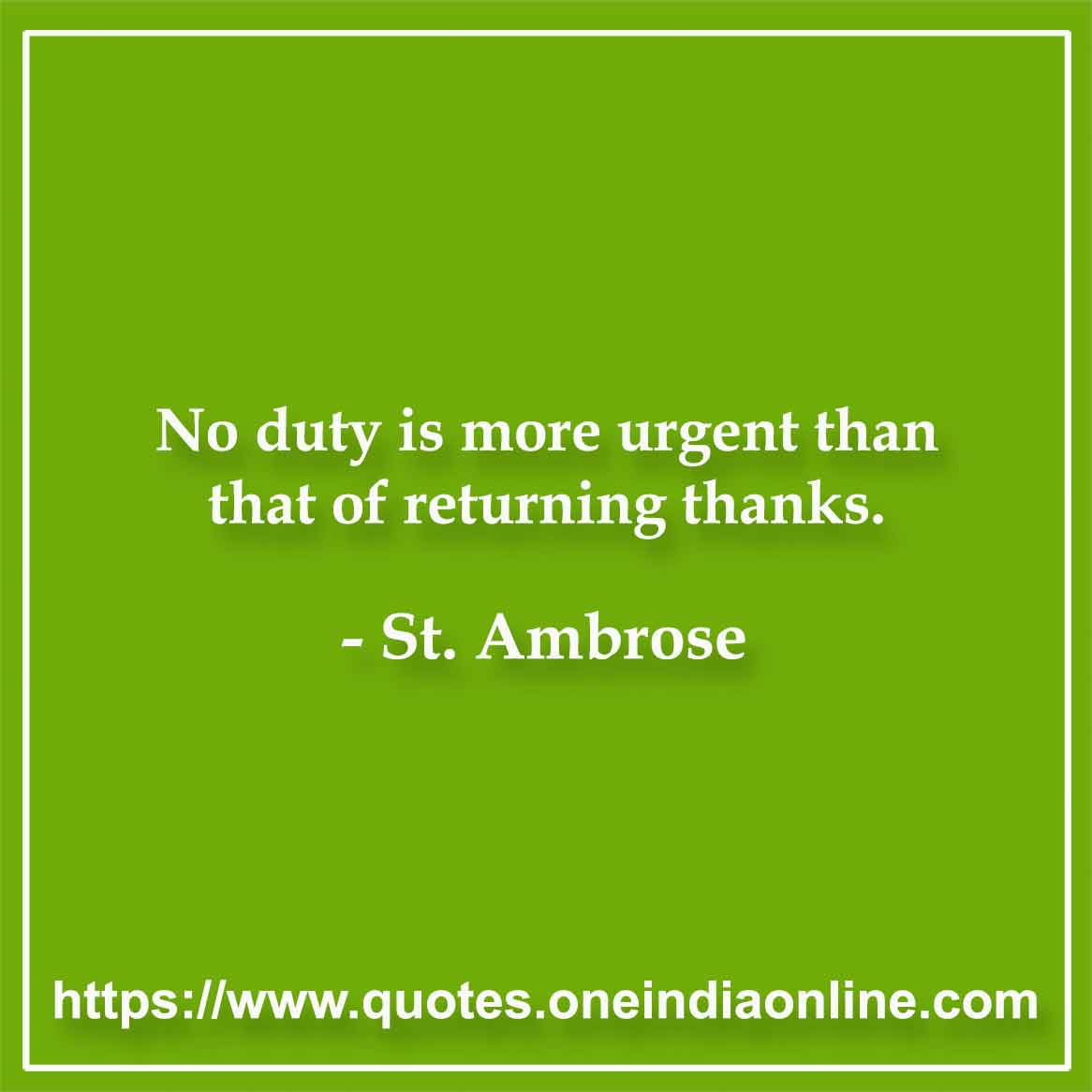 No duty is more urgent than that of returning thanks.

- St. Ambrose Quotes