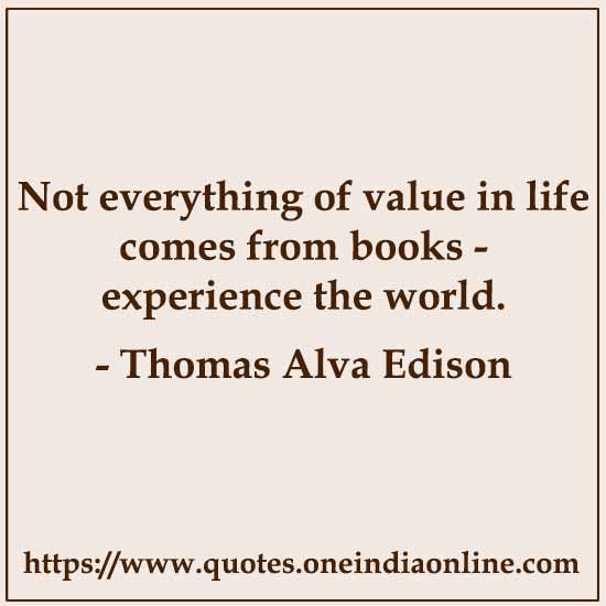 Not everything of value in life comes from books - experience the world.